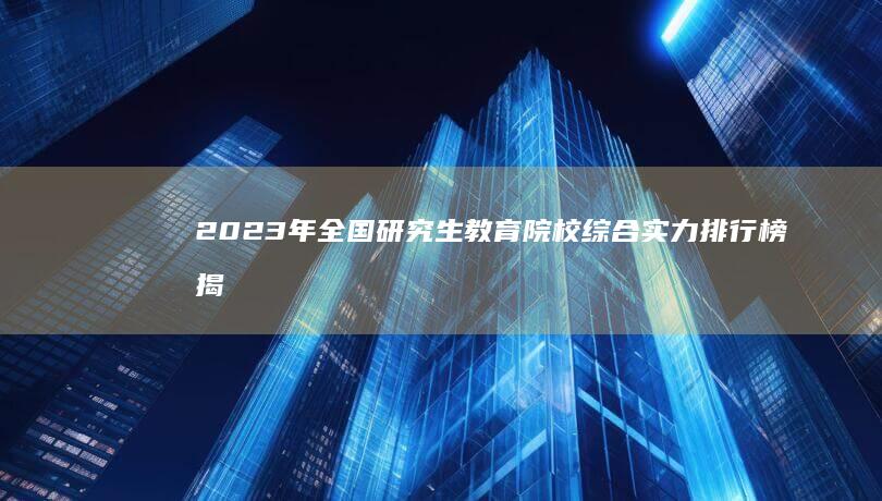 2023年全国研究生教育院校综合实力排行榜揭晓